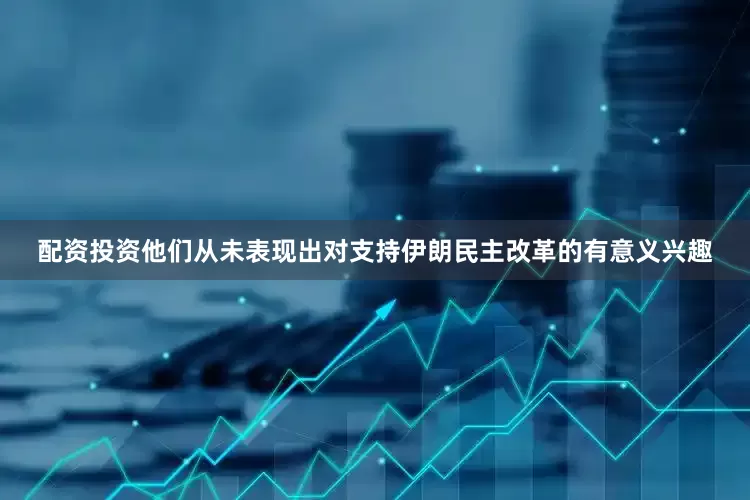 配资投资他们从未表现出对支持伊朗民主改革的有意义兴趣