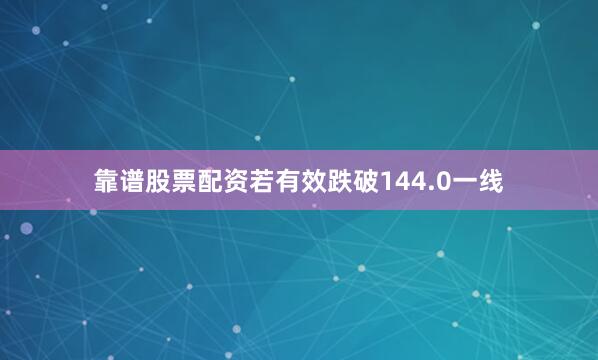 靠谱股票配资若有效跌破144.0一线