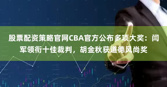 股票配资策略官网CBA官方公布多项大奖：闫军领衔十佳裁判，胡金秋获道德风尚奖