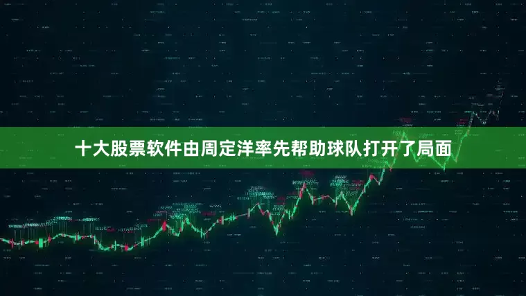 十大股票软件由周定洋率先帮助球队打开了局面