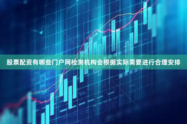 股票配资有哪些门户网检测机构会根据实际需要进行合理安排