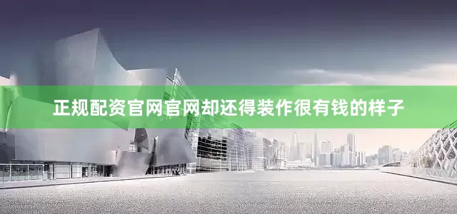 正规配资官网官网却还得装作很有钱的样子