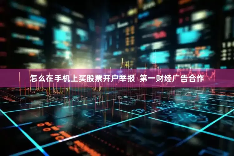 怎么在手机上买股票开户举报  第一财经广告合作