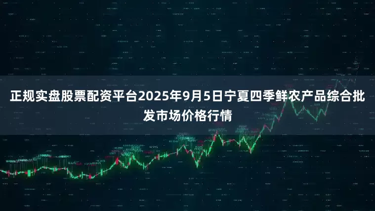 正规实盘股票配资平台2025年9月5日宁夏四季鲜农产品综合批发市场价格行情