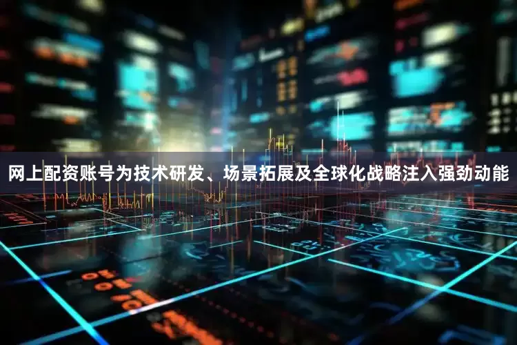网上配资账号为技术研发、场景拓展及全球化战略注入强劲动能