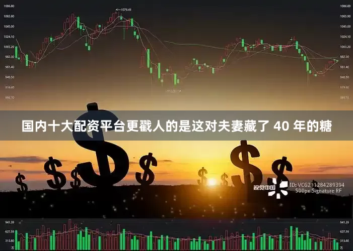 国内十大配资平台更戳人的是这对夫妻藏了 40 年的糖
